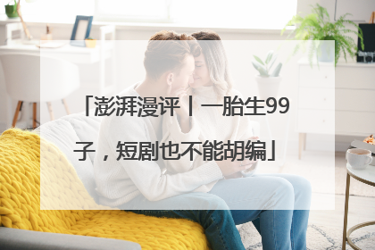 澎湃漫评丨一胎生99子，短剧也不能胡编