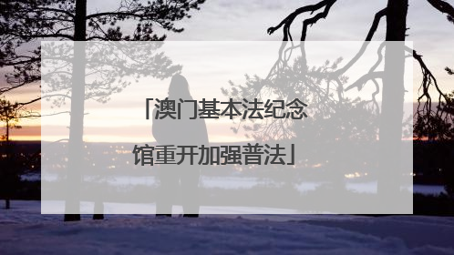 澳门基本法纪念馆重开加强普法
