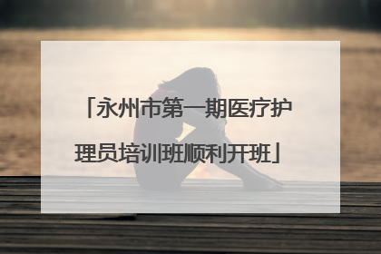 永州市第一期医疗护理员培训班顺利开班