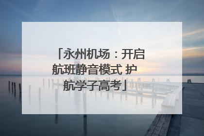 永州机场：开启航班静音模式 护航学子高考