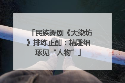 民族舞剧《大染坊》排练正酣：精雕细琢见“人物”