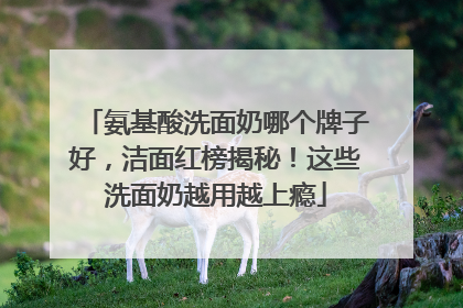 氨基酸洗面奶哪个牌子好，洁面红榜揭秘！这些洗面奶越用越上瘾