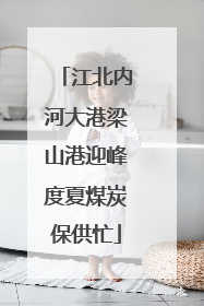 江北内河大港梁山港迎峰度夏煤炭保供忙