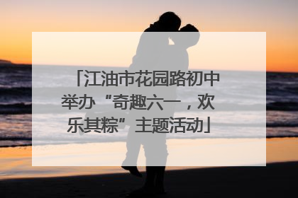 江油市花园路初中举办“奇趣六一，欢乐其粽”主题活动