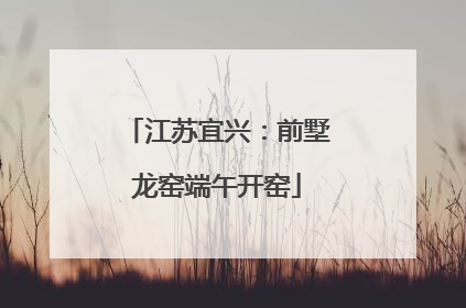 江苏宜兴：前墅龙窑端午开窑
