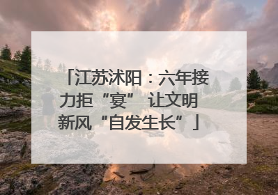 江苏沭阳：六年接力拒“宴” 让文明新风“自发生长”