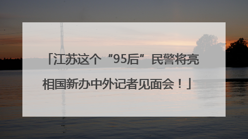 江苏这个“95后”民警将亮相国新办中外记者见面会！