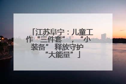 江苏阜宁：儿童工作“三件套”，“小装备” 释放守护 “大能量”