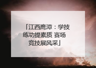江西鹰潭：学技练功提素质 赛场竞技展风采
