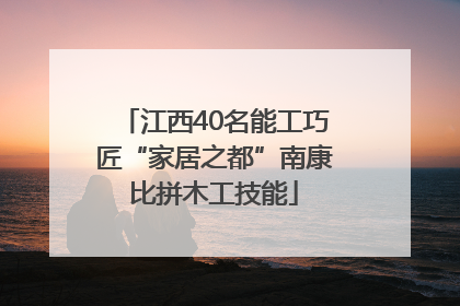 江西40名能工巧匠“家居之都”南康比拼木工技能