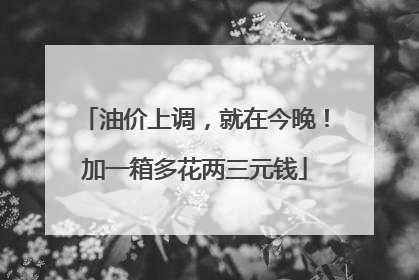 油价上调，就在今晚！加一箱多花两三元钱