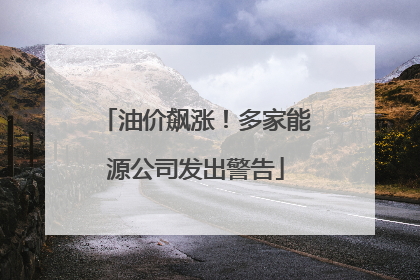 油价飙涨！多家能源公司发出警告