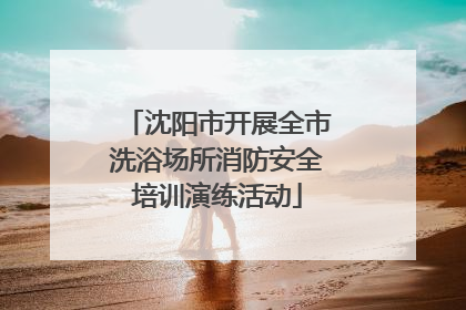 沈阳市开展全市洗浴场所消防安全培训演练活动