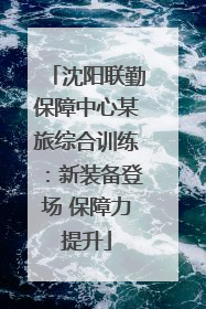 沈阳联勤保障中心某旅综合训练：新装备登场 保障力提升
