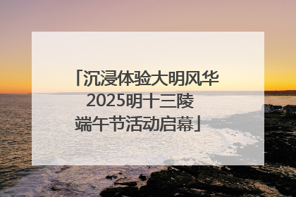 沉浸体验大明风华 2025明十三陵端午节活动启幕