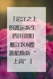 沱江之上的渡运新生 四川资阳雁江区6艘渡船焕新“上岗”