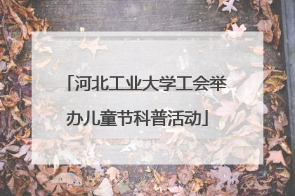 河北工业大学工会举办儿童节科普活动