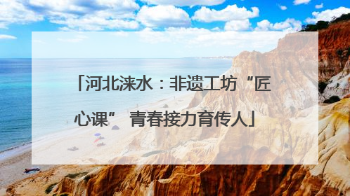 河北涞水：非遗工坊“匠心课” 青春接力育传人