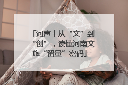 河声丨从“文”到“创”，读懂河南文旅“留量”密码