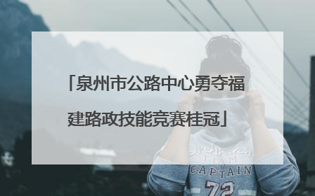 泉州市公路中心勇夺福建路政技能竞赛桂冠