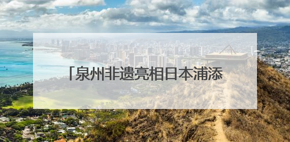 泉州非遗亮相日本浦添 共绘文化交流新篇