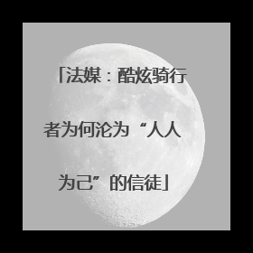 法媒：酷炫骑行者为何沦为“人人为己”的信徒