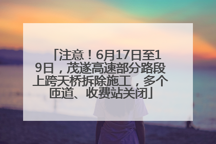 注意！6月17日至19日，茂遂高速部分路段上跨天桥拆除施工，多个匝道、收费站关闭