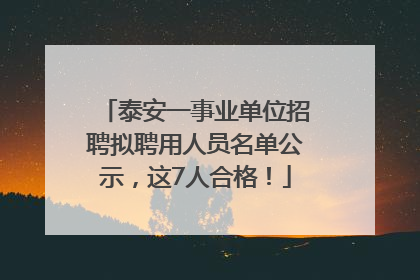 泰安一事业单位招聘拟聘用人员名单公示，这7人合格！