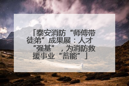 泰安消防“师傅带徒弟”成果展：人才“强基”，为消防救援事业“蓄能”