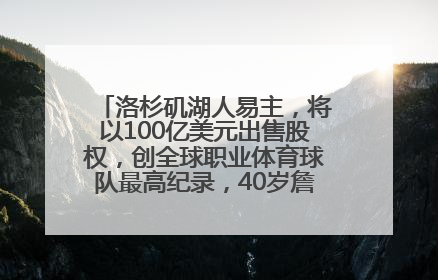 洛杉矶湖人易主，将以100亿美元出售股权，创全球职业体育球队最高纪录，40岁詹姆斯：还没打算退役
