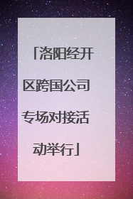 洛阳经开区跨国公司专场对接活动举行