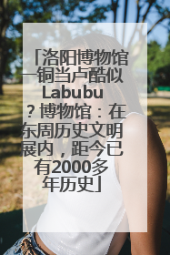 洛阳博物馆一铜当卢酷似Labubu？博物馆：在东周历史文明展内，距今已有2000多年历史