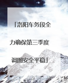 洛阳车务段全力确保第三季度调图安全平稳