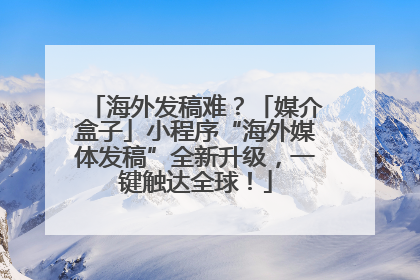 海外发稿难？「媒介盒子」小程序“海外媒体发稿”全新升级，一键触达全球！