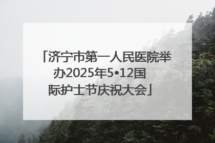 济宁市第一人民医院举办2025年5•12国际护士节庆祝大会