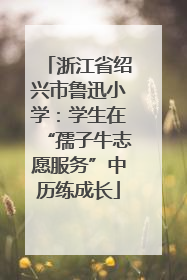 浙江省绍兴市鲁迅小学：学生在“孺子牛志愿服务”中历练成长