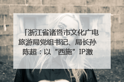 浙江省诸暨市文化广电旅游局党组书记、局长孙陈超：以“西施”IP激活全域旅游 打造县域文旅融合新标杆｜第七届全国县域旅游研究成果发布系列活动