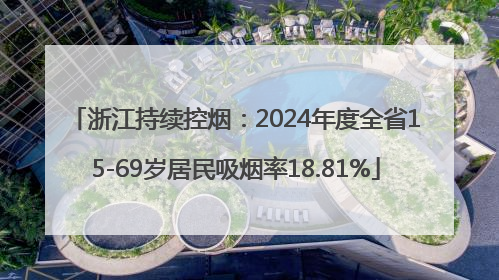 浙江持续控烟：2024年度全省15-69岁居民吸烟率18.81%