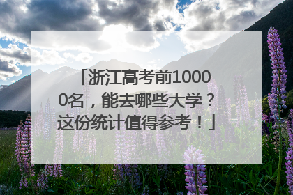 浙江高考前10000名，能去哪些大学？这份统计值得参考！