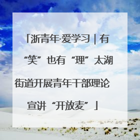浙青年·爱学习｜有“笑”也有“理”太湖街道开展青年干部理论宣讲“开放麦”