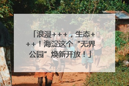 浪漫+++，生态+++！海淀这个“无界公园”焕新开放！