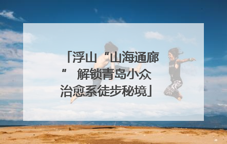 浮山“山海通廊” 解锁青岛小众治愈系徒步秘境