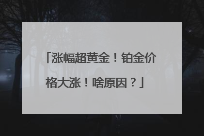 涨幅超黄金！铂金价格大涨！啥原因？