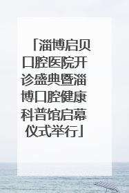 淄博启贝口腔医院开诊盛典暨淄博口腔健康科普馆启幕仪式举行