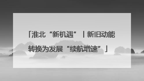 淮北“新机遇”丨新旧动能转换为发展“续航增速”