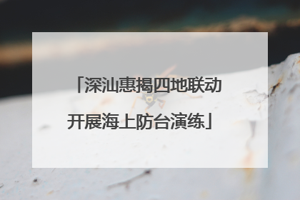 深汕惠揭四地联动开展海上防台演练