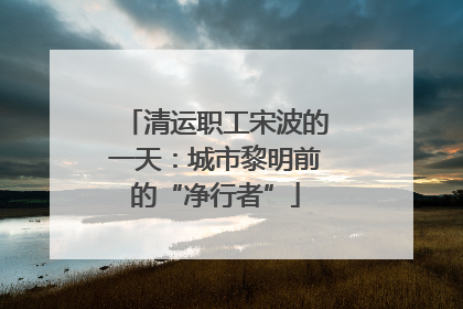 清运职工宋波的一天：城市黎明前的“净行者”
