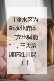 渝水区为新就业群体“充电赋能”，三大培训精准开课！