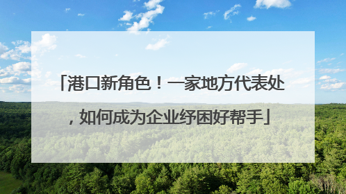港口新角色！一家地方代表处，如何成为企业纾困好帮手