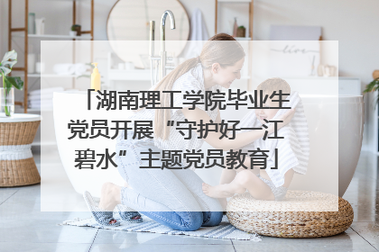 湖南理工学院毕业生党员开展“守护好一江碧水”主题党员教育